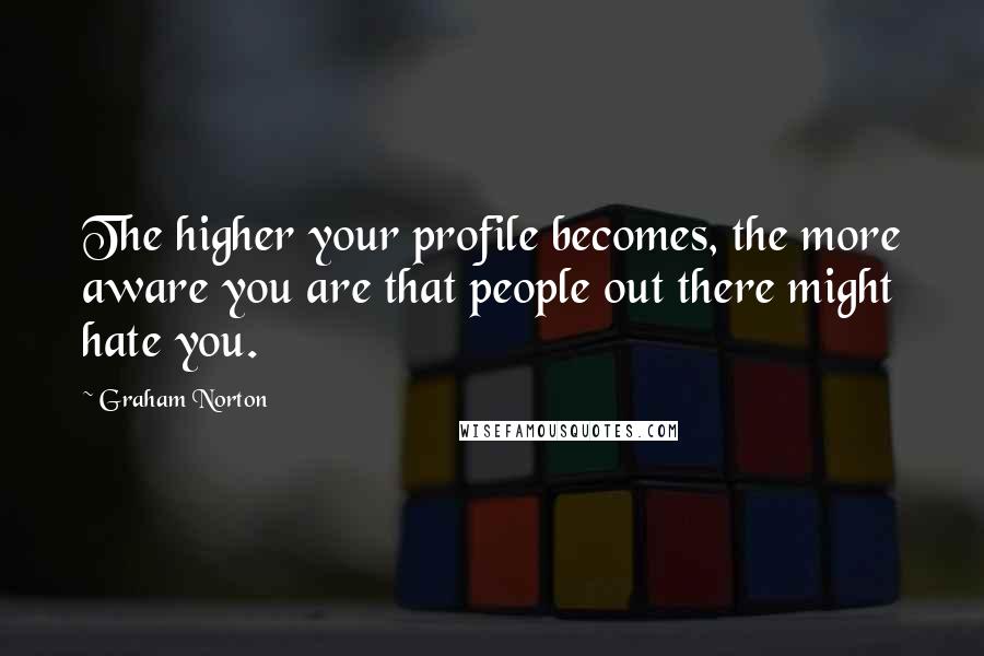 Graham Norton Quotes: The higher your profile becomes, the more aware you are that people out there might hate you.