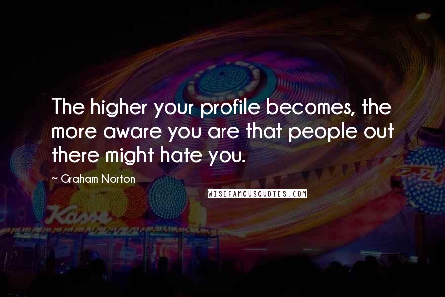 Graham Norton Quotes: The higher your profile becomes, the more aware you are that people out there might hate you.