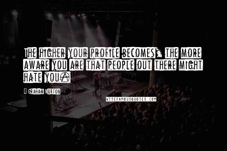 Graham Norton Quotes: The higher your profile becomes, the more aware you are that people out there might hate you.