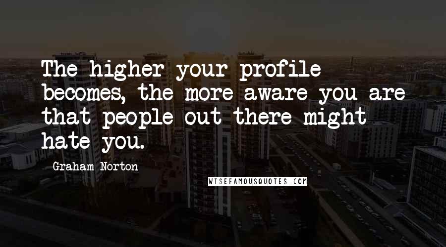 Graham Norton Quotes: The higher your profile becomes, the more aware you are that people out there might hate you.