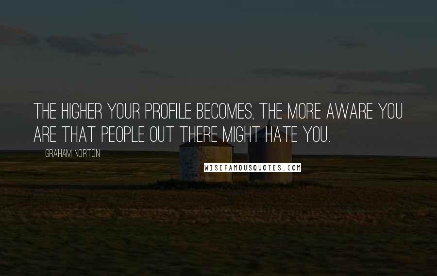 Graham Norton Quotes: The higher your profile becomes, the more aware you are that people out there might hate you.