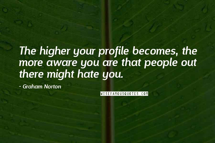 Graham Norton Quotes: The higher your profile becomes, the more aware you are that people out there might hate you.