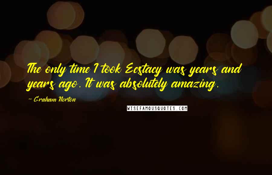 Graham Norton Quotes: The only time I took Ecstacy was years and years ago. It was absolutely amazing.