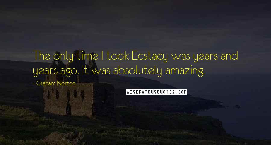 Graham Norton Quotes: The only time I took Ecstacy was years and years ago. It was absolutely amazing.