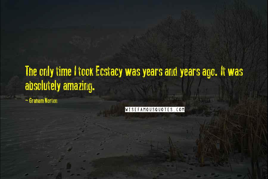 Graham Norton Quotes: The only time I took Ecstacy was years and years ago. It was absolutely amazing.