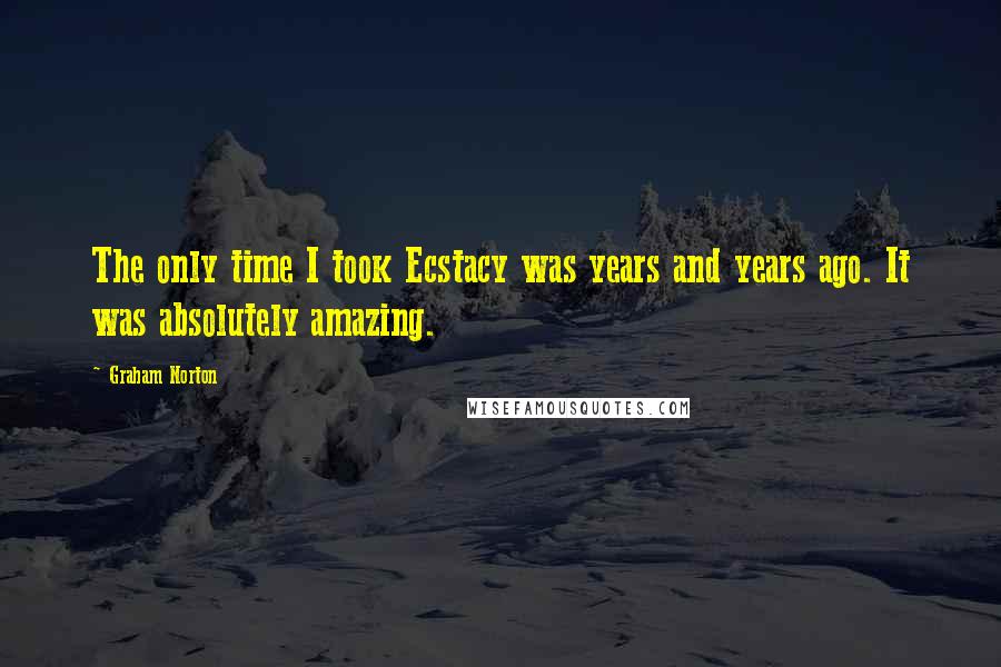 Graham Norton Quotes: The only time I took Ecstacy was years and years ago. It was absolutely amazing.