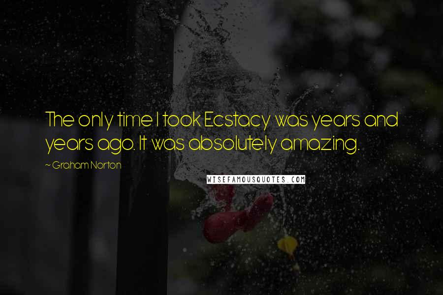 Graham Norton Quotes: The only time I took Ecstacy was years and years ago. It was absolutely amazing.