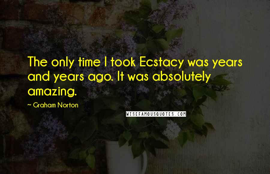 Graham Norton Quotes: The only time I took Ecstacy was years and years ago. It was absolutely amazing.