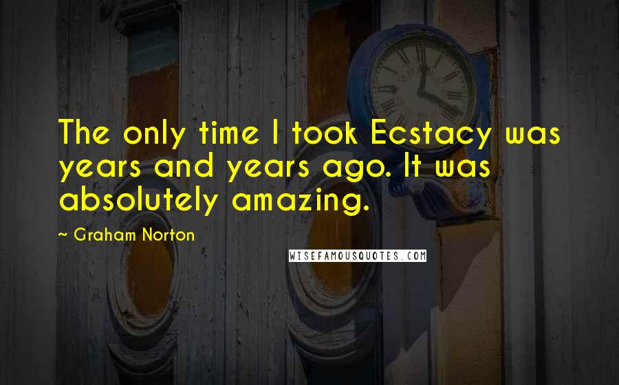 Graham Norton Quotes: The only time I took Ecstacy was years and years ago. It was absolutely amazing.
