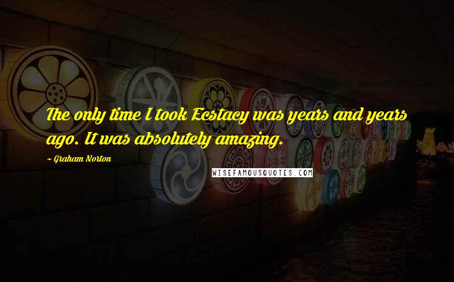 Graham Norton Quotes: The only time I took Ecstacy was years and years ago. It was absolutely amazing.