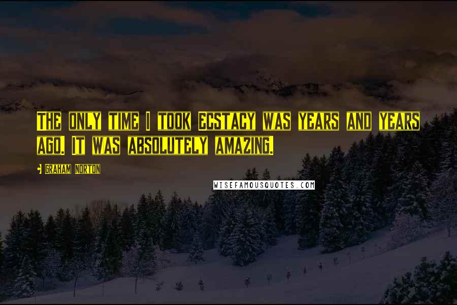 Graham Norton Quotes: The only time I took Ecstacy was years and years ago. It was absolutely amazing.