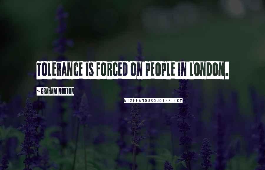 Graham Norton Quotes: Tolerance is forced on people in London.