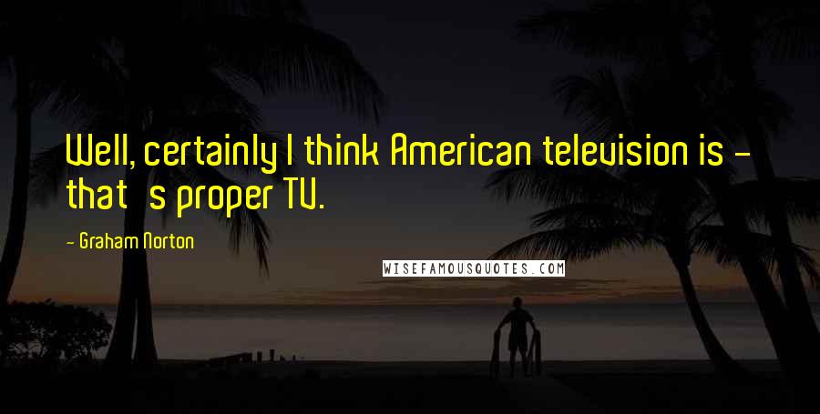 Graham Norton Quotes: Well, certainly I think American television is - that's proper TV.