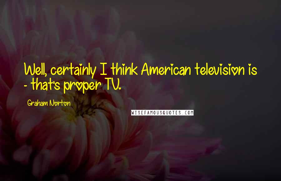 Graham Norton Quotes: Well, certainly I think American television is - that's proper TV.