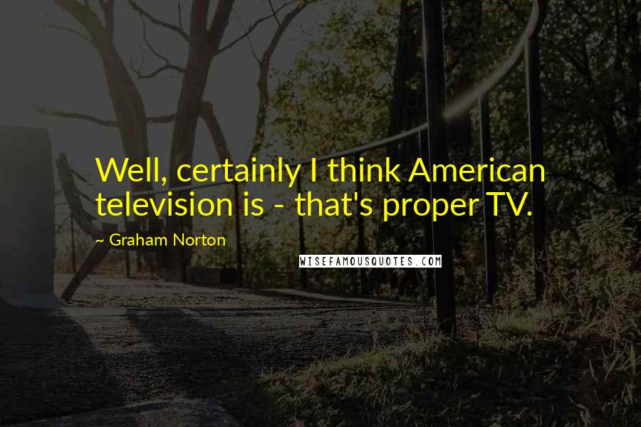 Graham Norton Quotes: Well, certainly I think American television is - that's proper TV.