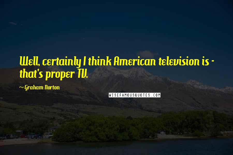 Graham Norton Quotes: Well, certainly I think American television is - that's proper TV.