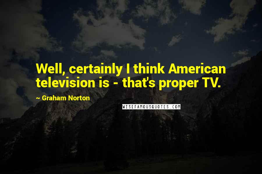 Graham Norton Quotes: Well, certainly I think American television is - that's proper TV.
