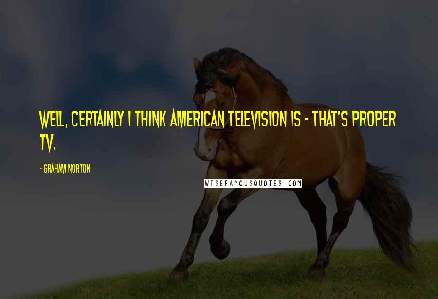 Graham Norton Quotes: Well, certainly I think American television is - that's proper TV.