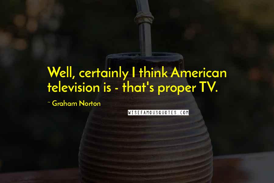 Graham Norton Quotes: Well, certainly I think American television is - that's proper TV.