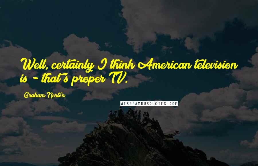 Graham Norton Quotes: Well, certainly I think American television is - that's proper TV.