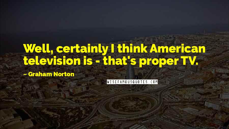 Graham Norton Quotes: Well, certainly I think American television is - that's proper TV.