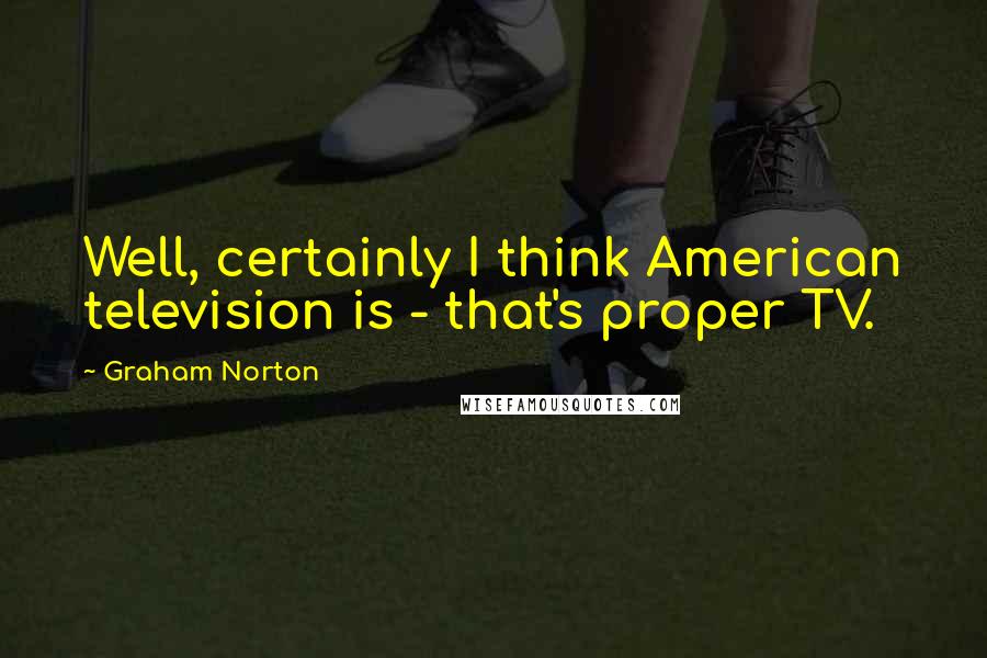 Graham Norton Quotes: Well, certainly I think American television is - that's proper TV.