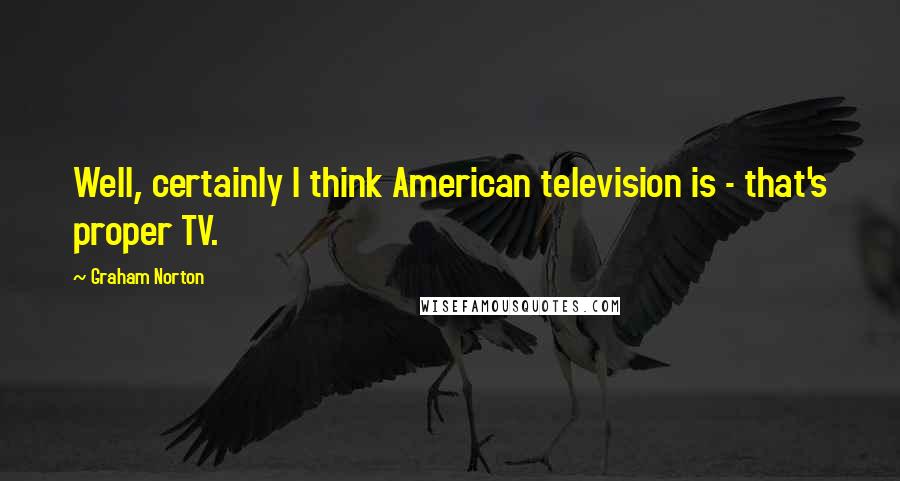 Graham Norton Quotes: Well, certainly I think American television is - that's proper TV.