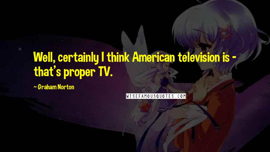 Graham Norton Quotes: Well, certainly I think American television is - that's proper TV.