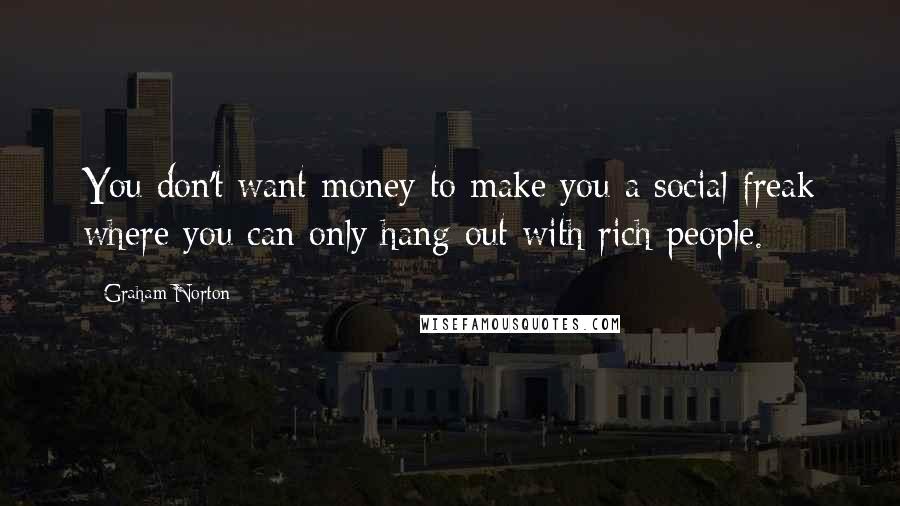 Graham Norton Quotes: You don't want money to make you a social freak where you can only hang out with rich people.