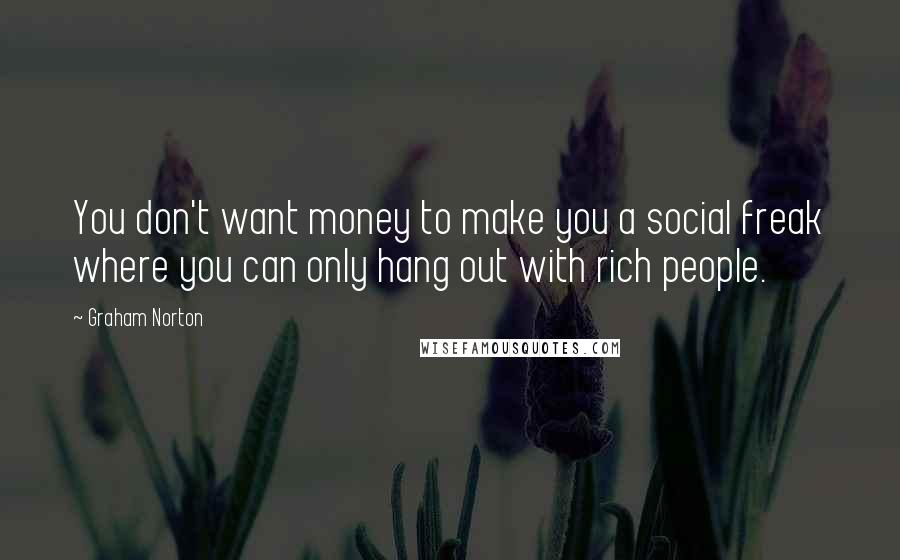 Graham Norton Quotes: You don't want money to make you a social freak where you can only hang out with rich people.