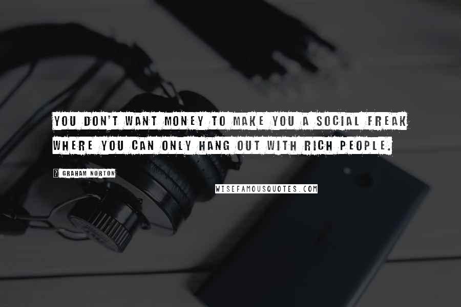 Graham Norton Quotes: You don't want money to make you a social freak where you can only hang out with rich people.