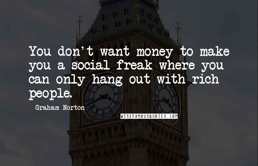 Graham Norton Quotes: You don't want money to make you a social freak where you can only hang out with rich people.