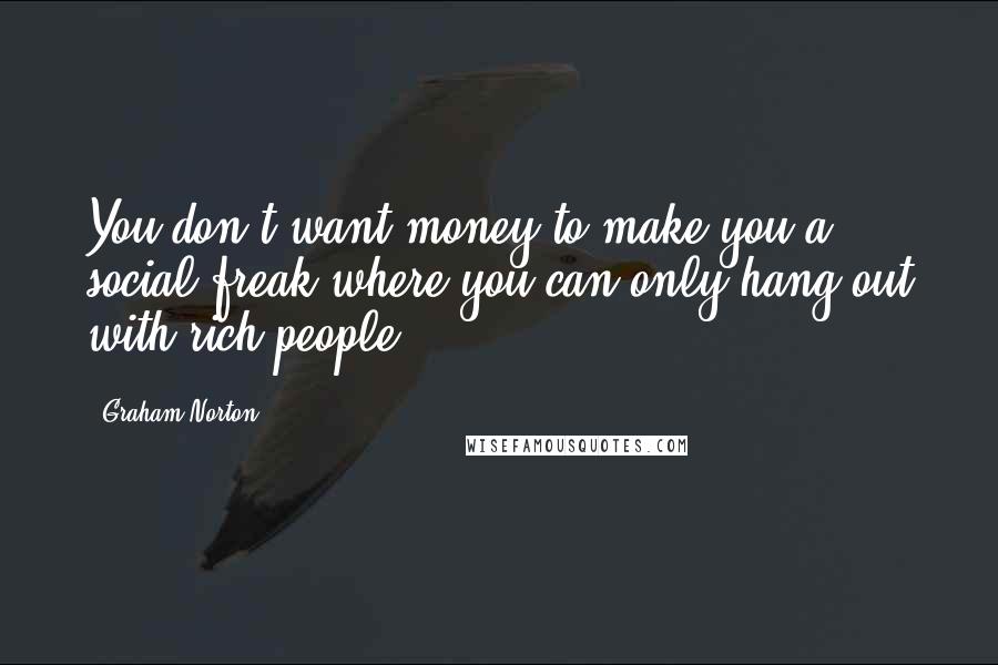 Graham Norton Quotes: You don't want money to make you a social freak where you can only hang out with rich people.