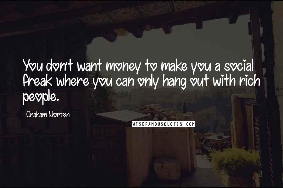 Graham Norton Quotes: You don't want money to make you a social freak where you can only hang out with rich people.