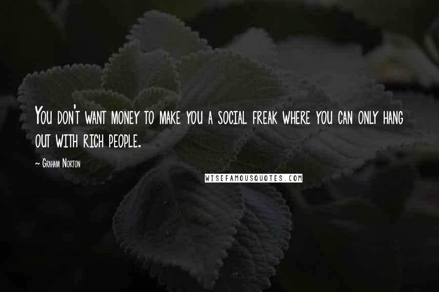 Graham Norton Quotes: You don't want money to make you a social freak where you can only hang out with rich people.