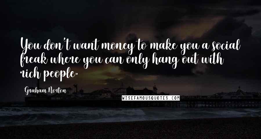 Graham Norton Quotes: You don't want money to make you a social freak where you can only hang out with rich people.