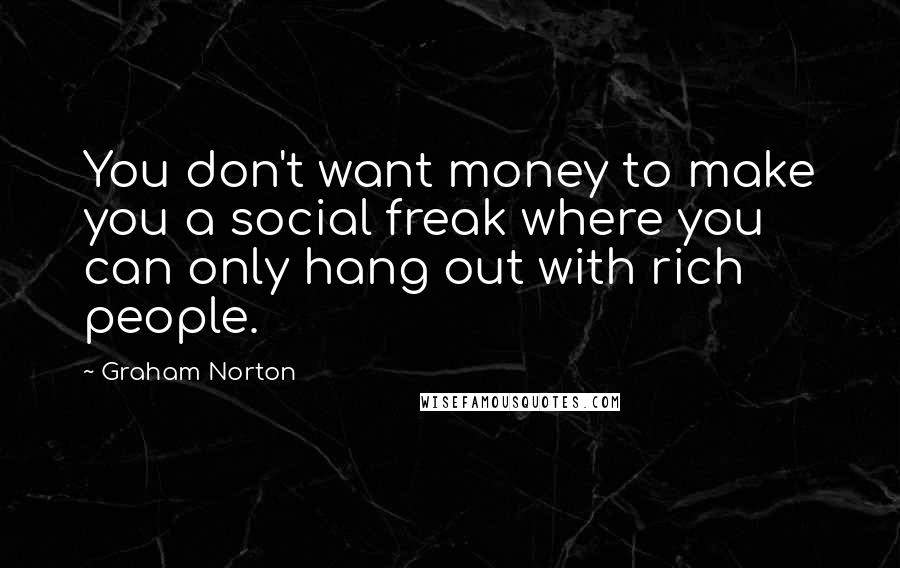 Graham Norton Quotes: You don't want money to make you a social freak where you can only hang out with rich people.