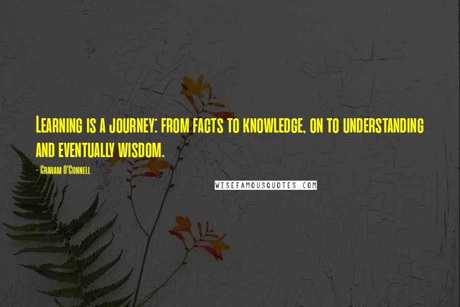 Graham O'Connell Quotes: Learning is a journey: from facts to knowledge, on to understanding and eventually wisdom.