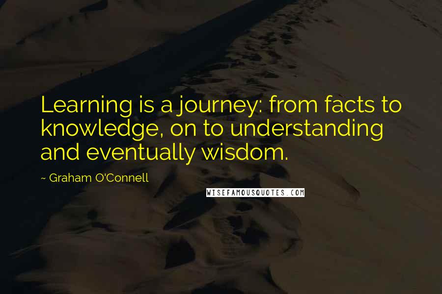 Graham O'Connell Quotes: Learning is a journey: from facts to knowledge, on to understanding and eventually wisdom.