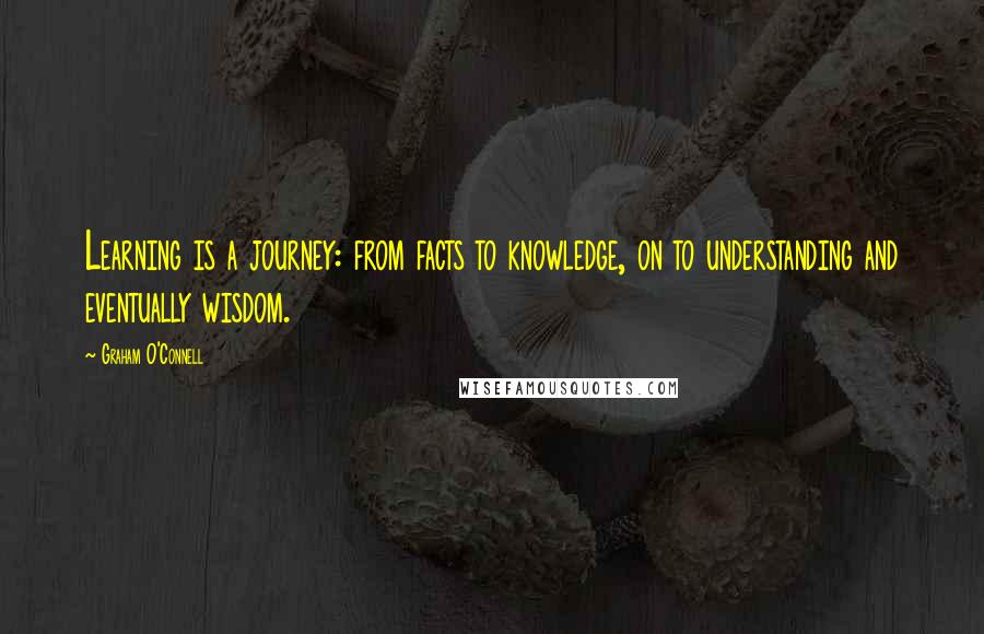 Graham O'Connell Quotes: Learning is a journey: from facts to knowledge, on to understanding and eventually wisdom.