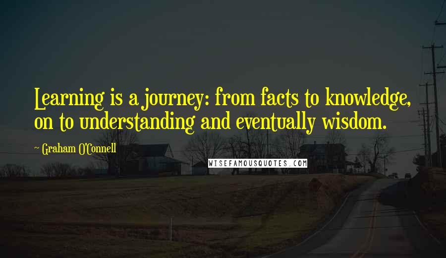 Graham O'Connell Quotes: Learning is a journey: from facts to knowledge, on to understanding and eventually wisdom.