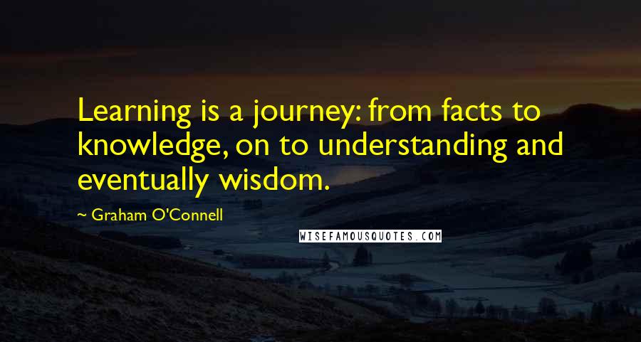 Graham O'Connell Quotes: Learning is a journey: from facts to knowledge, on to understanding and eventually wisdom.