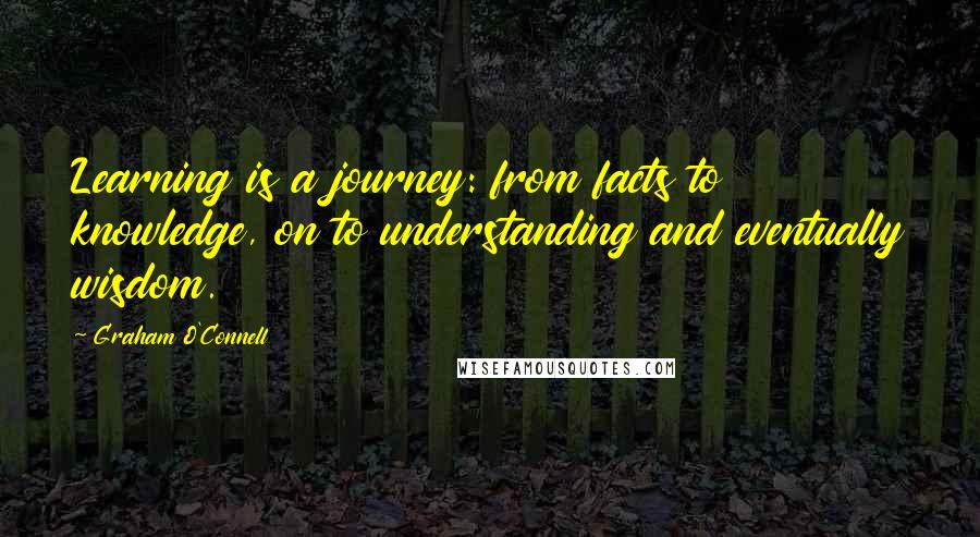 Graham O'Connell Quotes: Learning is a journey: from facts to knowledge, on to understanding and eventually wisdom.