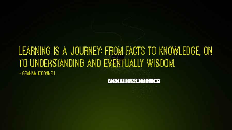 Graham O'Connell Quotes: Learning is a journey: from facts to knowledge, on to understanding and eventually wisdom.