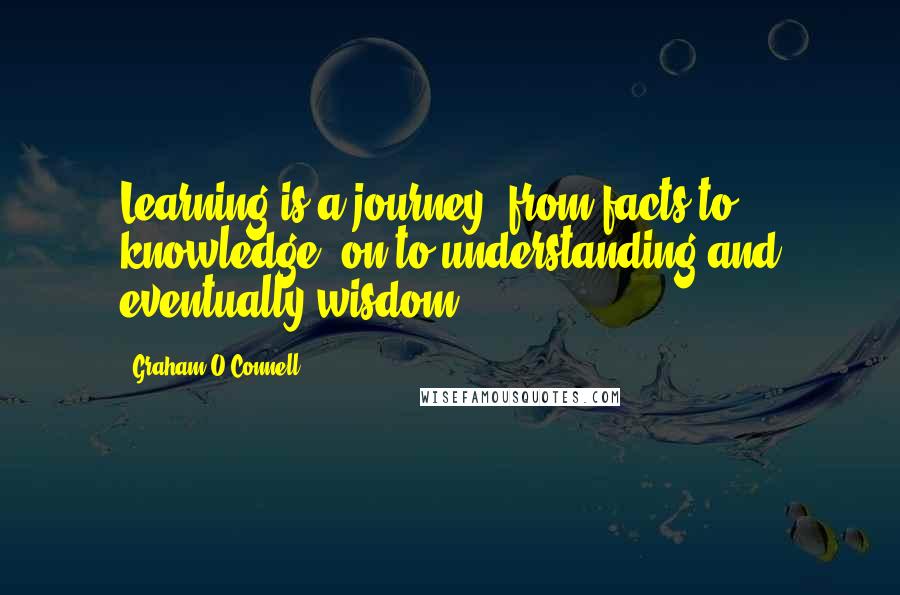 Graham O'Connell Quotes: Learning is a journey: from facts to knowledge, on to understanding and eventually wisdom.