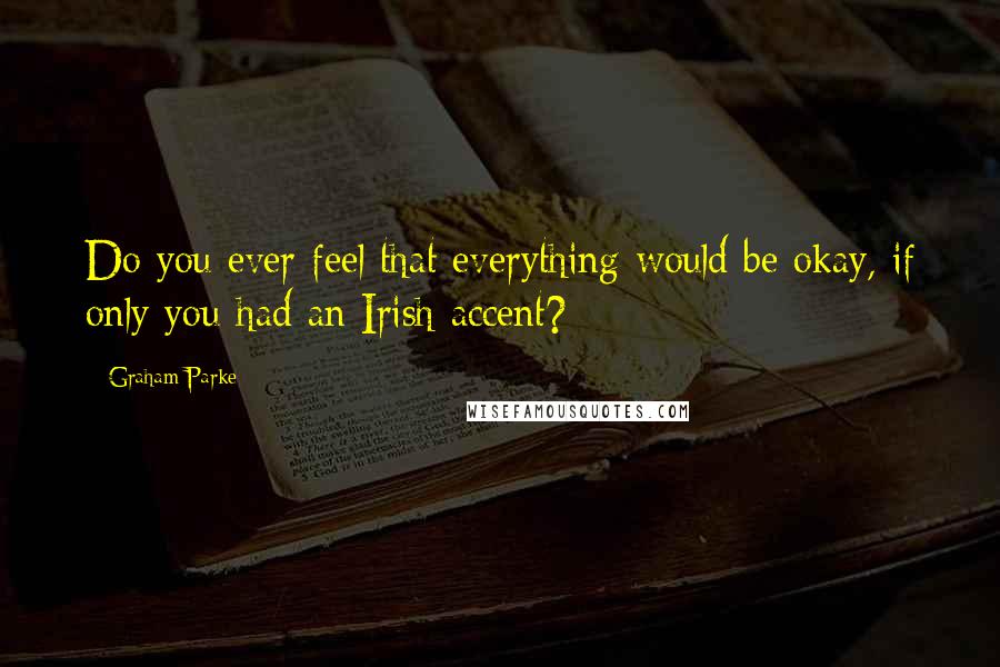 Graham Parke Quotes: Do you ever feel that everything would be okay, if only you had an Irish accent?