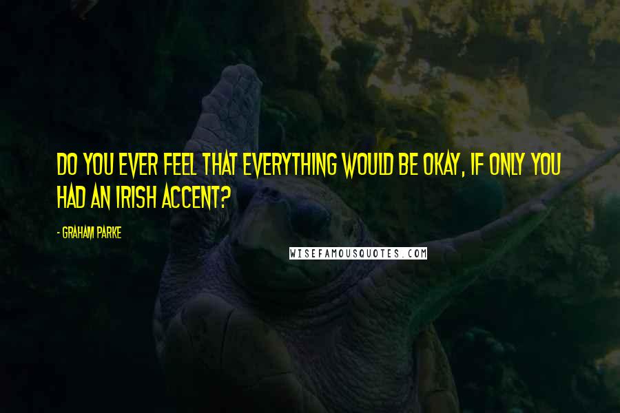 Graham Parke Quotes: Do you ever feel that everything would be okay, if only you had an Irish accent?