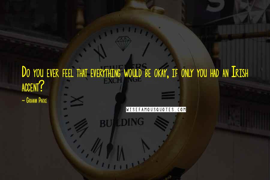 Graham Parke Quotes: Do you ever feel that everything would be okay, if only you had an Irish accent?