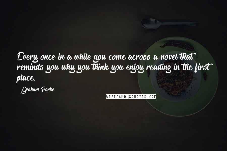 Graham Parke Quotes: Every once in a while you come across a novel that reminds you why you think you enjoy reading in the first place.