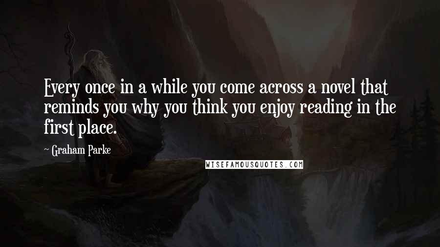 Graham Parke Quotes: Every once in a while you come across a novel that reminds you why you think you enjoy reading in the first place.